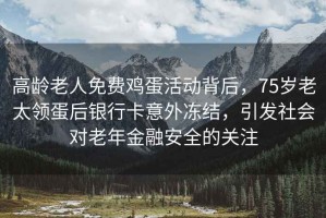 高齡老人免費雞蛋活動背后，75歲老太領(lǐng)蛋后銀行卡意外凍結(jié)，引發(fā)社會對老年金融安全的關(guān)注