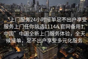“上門服務24小時接單足不出戶享受服務上門任你挑選1114A.官網備用1.中國”中國全新上門服務體驗，全天候接單，足不出戶享受多元化服務