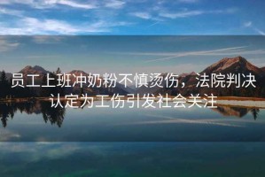 員工上班沖奶粉不慎燙傷，法院判決認(rèn)定為工傷引發(fā)社會(huì)關(guān)注