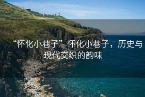 “懷化小巷子”懷化小巷子，歷史與現代交織的韻味