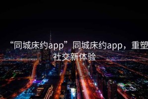 “同城床約app”同城床約app，重塑社交新體驗