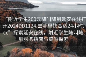 “附近學生200元隨叫隨到延安在線打開2024DD1124.去哪里找合適24小時.cc”探索延安在線，附近學生隨叫隨到服務指南與資源探索