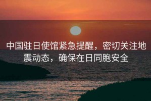 中國駐日使館緊急提醒，密切關(guān)注地震動(dòng)態(tài)，確保在日同胞安全