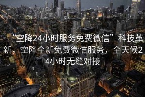 “空降24小時(shí)服務(wù)免費(fèi)微信”科技革新，空降全新免費(fèi)微信服務(wù)，全天候24小時(shí)無縫對(duì)接