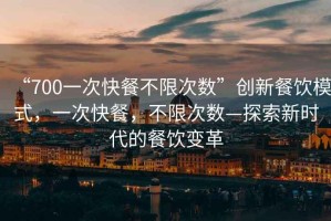 “700一次快餐不限次數”創新餐飲模式，一次快餐，不限次數—探索新時代的餐飲變革