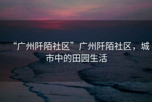 “廣州阡陌社區”廣州阡陌社區，城市中的田園生活