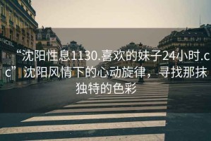 “沈陽性息1130.喜歡的妹子24小時.cc”沈陽風情下的心動旋律，尋找那抹獨特的色彩