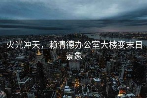 火光沖天，賴清德辦公室大樓變末日景象