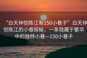 “白天仲愷陳江有150小巷子”白天仲愷陳江的小巷探秘，一條隱藏于繁華中的獨特小巷—150小巷子