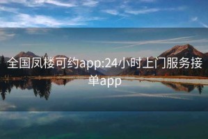 全國鳳樓可約app:24小時上門服務接單app