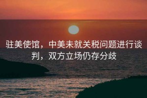 駐美使館，中美未就關(guān)稅問(wèn)題進(jìn)行談判，雙方立場(chǎng)仍存分歧