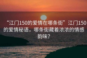 “江門150的愛情在哪條街”江門150的愛情秘語，哪條街藏著濃濃的情感韻味？
