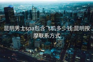 昆明男士spa包含飛機多少錢:昆明按摩聯系方式