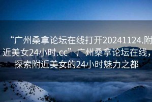 “廣州桑拿論壇在線打開20241124.附近美女24小時.cc”廣州桑拿論壇在線，探索附近美女的24小時魅力之都