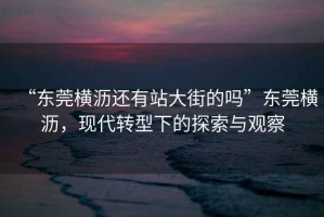 “東莞橫瀝還有站大街的嗎”東莞橫瀝，現代轉型下的探索與觀察
