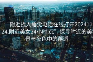 “附近找人睡覺電話在線打開20241124.附近美女24小時.cc”探尋附近的美景與夜色中的邂逅
