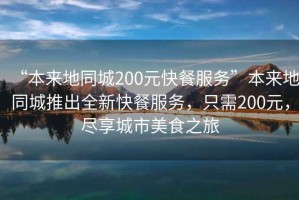“本來地同城200元快餐服務”本來地同城推出全新快餐服務，只需200元，盡享城市美食之旅
