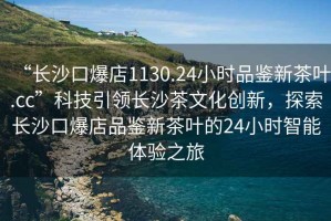 “長沙口爆店1130.24小時品鑒新茶葉.cc”科技引領長沙茶文化創新，探索長沙口爆店品鑒新茶葉的24小時智能體驗之旅