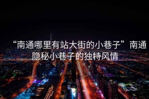 “南通哪里有站大街的小巷子”南通隱秘小巷子的獨特風情
