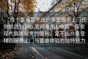 “找個富婆足不出戶享受服務上門任你挑選1114b.官網備用1.中國”探索現代高端服務的便利，足不出戶享受精選服務上門與富婆體驗的獨特魅力