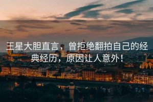 王星大膽直言，曾拒絕翻拍自己的經典經歷，原因讓人意外！