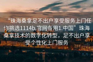 “珠海桑拿足不出戶享受服務上門任你挑選1114b.官網備用1.中國”珠海桑拿技術的數字化轉型，足不出戶享受個性化上門服務