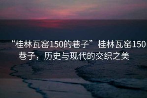 “桂林瓦窯150的巷子”桂林瓦窯150巷子，歷史與現(xiàn)代的交織之美