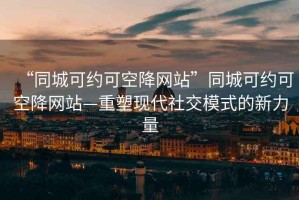 “同城可約可空降網站”同城可約可空降網站—重塑現代社交模式的新力量