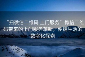 “掃微信二維碼 上門服務”微信二維碼帶來的上門服務革新，便捷生活的數字化探索