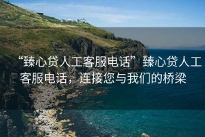 “臻心貸人工客服電話”臻心貸人工客服電話，連接您與我們的橋梁