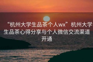 “杭州大學(xué)生品茶個人wx”杭州大學(xué)生品茶心得分享與個人微信交流渠道開通