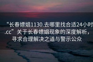 “長春嫖娼1130.去哪里找合適24小時.cc”關于長春嫖娼現象的深度解析，尋求合理解決之道與警示公眾
