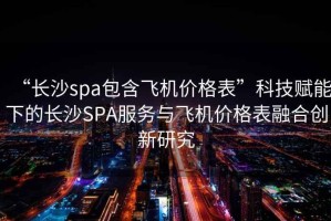 “長沙spa包含飛機價格表”科技賦能下的長沙SPA服務與飛機價格表融合創新研究