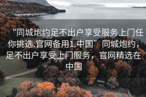 “同城炮約足不出戶享受服務上門任你挑選.官網備用1.中國”同城炮約，足不出戶享受上門服務，官網精選在中國