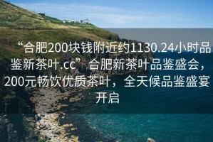 “合肥200塊錢附近約1130.24小時品鑒新茶葉.cc”合肥新茶葉品鑒盛會，200元暢飲優質茶葉，全天候品鑒盛宴開啟