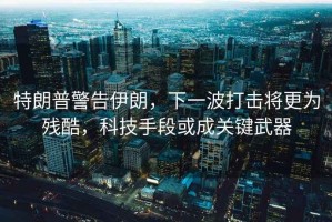 特朗普警告伊朗，下一波打擊將更為殘酷，科技手段或成關鍵武器