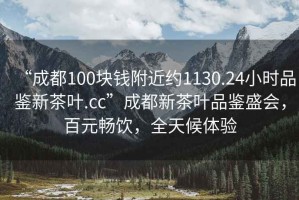 “成都100塊錢附近約1130.24小時品鑒新茶葉.cc”成都新茶葉品鑒盛會，百元暢飲，全天候體驗