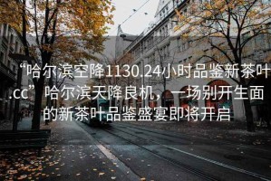 “哈爾濱空降1130.24小時品鑒新茶葉.cc”哈爾濱天降良機，一場別開生面的新茶葉品鑒盛宴即將開啟