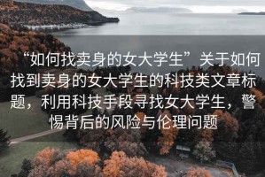 “如何找賣身的女大學生”關(guān)于如何找到賣身的女大學生的科技類文章標題，利用科技手段尋找女大學生，警惕背后的風險與倫理問題