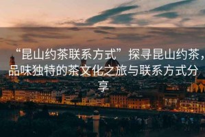 “昆山約茶聯(lián)系方式”探尋昆山約茶，品味獨特的茶文化之旅與聯(lián)系方式分享