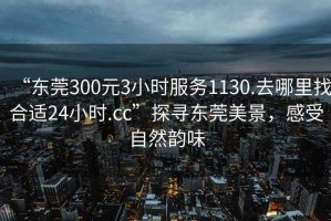 “東莞300元3小時服務1130.去哪里找合適24小時.cc”探尋東莞美景，感受自然韻味