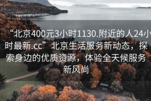 “北京400元3小時1130.附近的人24小時最新.cc”北京生活服務新動態，探索身邊的優質資源，體驗全天候服務新風尚
