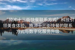 “騰沖十三街快餐聯(lián)系方式”科技引領(lǐng)美食體驗，騰沖十三街快餐的聯(lián)系方式與數(shù)字化服務(wù)升級