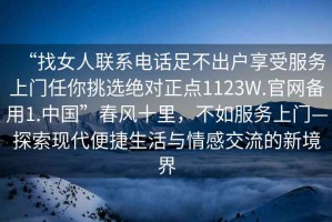 “找女人聯系電話足不出戶享受服務上門任你挑選絕對正點1123W.官網備用1.中國”春風十里，不如服務上門—探索現代便捷生活與情感交流的新境界