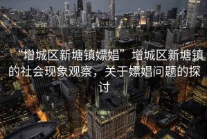 “增城區新塘鎮嫖娼”增城區新塘鎮的社會現象觀察，關于嫖娼問題的探討