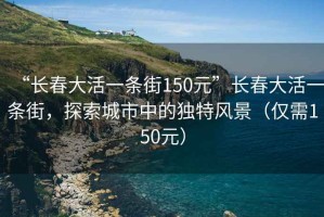 “長春大活一條街150元”長春大活一條街，探索城市中的獨特風景（僅需150元）