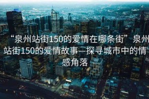 “泉州站街150的愛情在哪條街”泉州站街150的愛情故事—探尋城市中的情感角落