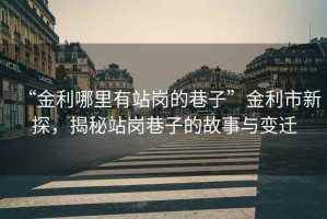 “金利哪里有站崗的巷子”金利市新探，揭秘站崗巷子的故事與變遷