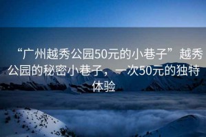 “廣州越秀公園50元的小巷子”越秀公園的秘密小巷子，一次50元的獨(dú)特體驗(yàn)