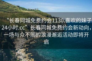 “長春同城免費約會1130.喜歡的妹子24小時.cc”長春同城免費約會新動向，一場與眾不同的浪漫邂逅活動即將開啟